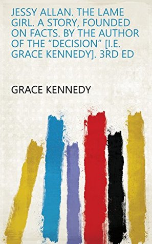 Read Online Jessy Allan. The Lame Girl. A Story, Founded on Facts. By the Author of the “Decision” [i.e. Grace Kennedy]. 3rd Ed - Grace Kennedy file in ePub