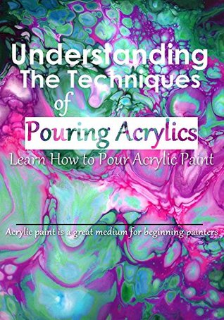 Read Online Understanding the Techniques of Pouring Acrylics - Learn How to Pour Acrylic Paint - Steven Dana | PDF