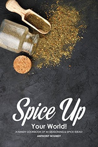 Read Spice Up Your World!: A Handy Cookbook of 40 Seasoning & Spice Ideas! - Anthony Boundy | ePub