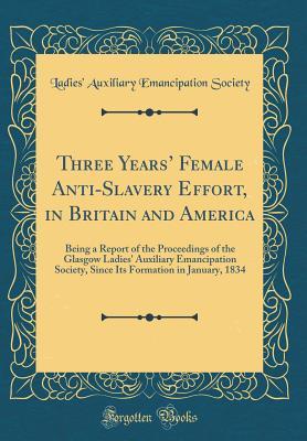 Read Online Three Years' Female Anti-Slavery Effort, in Britain and America: Being a Report of the Proceedings of the Glasgow Ladies' Auxiliary Emancipation Society, Since Its Formation in January, 1834 (Classic Reprint) - Ladies' Auxiliary Emancipation Society file in PDF