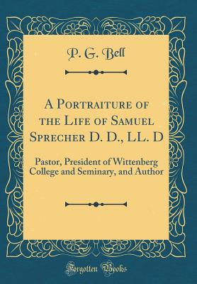 Download A Portraiture of the Life of Samuel Sprecher D. D., LL. D: Pastor, President of Wittenberg College and Seminary, and Author (Classic Reprint) - P.G. Bell file in PDF