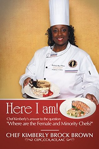 Download Here I Am!: Chef Kimberly's Answer to the Question Where Are the Female and Minority Chefs?: Chef Kimberly's Answer to the Question Where Are the Female and Minority Chefs? - Chef Kimberly Brock Brown CEPC CCA ACE AAC file in PDF