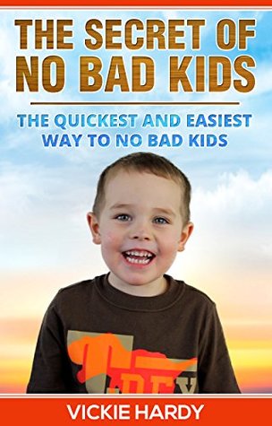 Read The Secret of No Bad Kids: The Quickest and Easiest Way To No Bad Kids - Vickie Hardy file in PDF