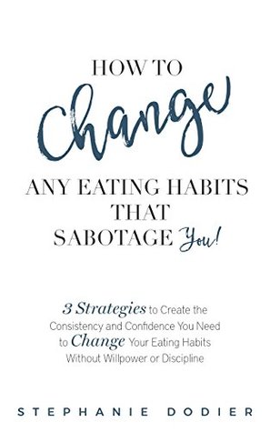 Full Download How To Change Any Eating Habits That Sabotage YOU!: 3 Strategies to Create the Consistency and Confidence You Need To Change Your Eating Habits Without Willpower and Discipline - Stephanie Dodier file in ePub