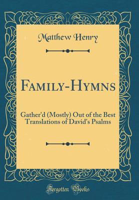 Full Download Family-Hymns: Gather'd (Mostly) Out of the Best Translations of David's Psalms (Classic Reprint) - Matthew Henry | ePub