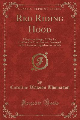 Download Red Riding Hood: Chaperon Rouge; A Play for Children in Three Scenes, Arranged to Be Given in English or in French (Classic Reprint) - Caroline Wasson Thomason | ePub