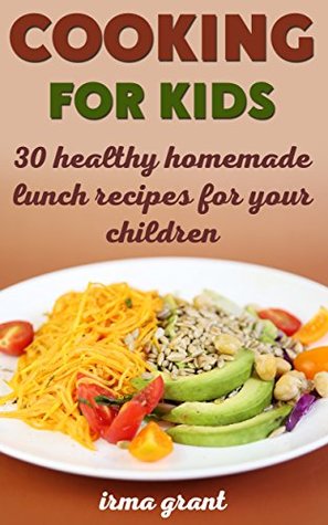 Read Online Cooking For Kids: 30 Healthy Homemade Lunch Recipes for Your Children - Irma Grant | ePub