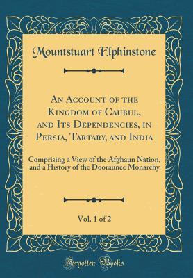 Read An Account of the Kingdom of Caubul, and Its Dependencies, in Persia, Tartary, and India, Vol. 1 of 2: Comprising a View of the Afghaun Nation, and a History of the Dooraunee Monarchy (Classic Reprint) - Mountstuart Elphinstone file in PDF