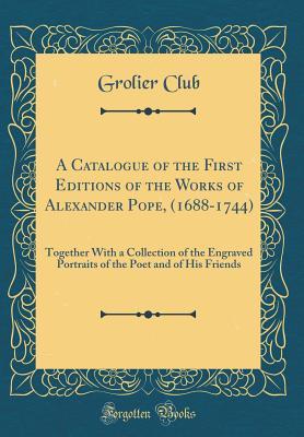 Download A Catalogue of the First Editions of the Works of Alexander Pope, (1688-1744): Together With a Collection of the Engraved Portraits of the Poet and of His Friends (Classic Reprint) - Grolier Club | PDF