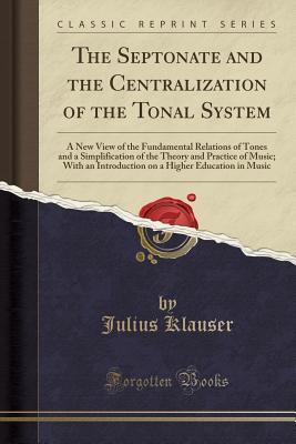 Read The Septonate and the Centralization of the Tonal System: A New View of the Fundamental Relations of Tones and a Simplification of the Theory and Practice of Music; With an Introduction on a Higher Education in Music (Classic Reprint) - Julius Klauser file in ePub