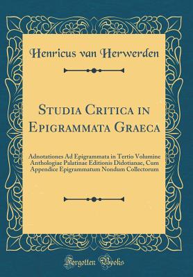 Full Download Studia Critica in Epigrammata Graeca: Adnotationes Ad Epigrammata in Tertio Volumine Anthologiae Palatinae Editionis Didotianae, Cum Appendice Epigrammatum Nondum Collectorum (Classic Reprint) - Henricus Van Herwerden | ePub