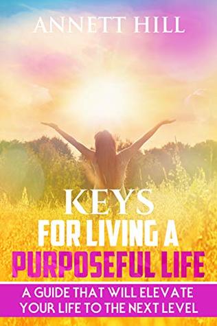 Full Download KEYS FOR LIVING A PURPOSEFUL LIFE: A GUIDE THAT WILL ELEVATE YOUR LIFE TO THE NEXT LEVEL - ANNETT HILL | ePub