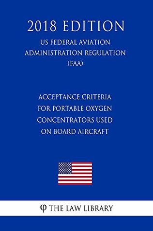 Read Acceptance Criteria for Portable Oxygen Concentrators Used on Board Aircraft (US Federal Aviation Administration Regulation) (FAA) (2018 Edition) - The Law Library file in ePub