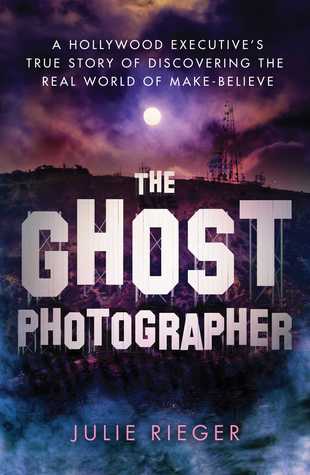 Read Online The Ghost Photographer: A Hollywood Executive's True Story of Discovering the Real World of Make-Believe - Julie Rieger file in ePub