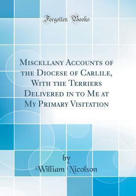 Read Online Miscellany Accounts of the Diocese of Carlile, with the Terriers Delivered in to Me at My Primary Visitation (Classic Reprint) - William Nicolson file in ePub