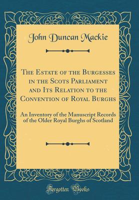 Read The Estate of the Burgesses in the Scots Parliament and Its Relation to the Convention of Royal Burghs: An Inventory of the Manuscript Records of the Older Royal Burghs of Scotland (Classic Reprint) - John Duncan Mackie | ePub