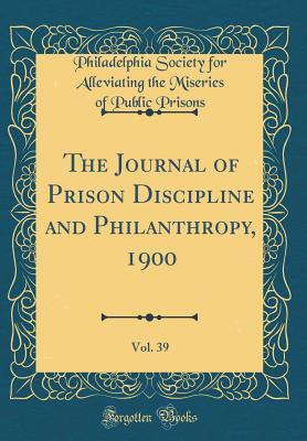 Read Online The Journal of Prison Discipline and Philanthropy, 1900, Vol. 39 (Classic Reprint) - Philadelphia Society for Allevi Prisons file in ePub