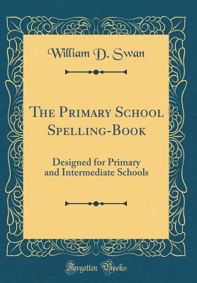 Download The Primary School Spelling-Book: Designed for Primary and Intermediate Schools (Classic Reprint) - William Draper Swan | PDF