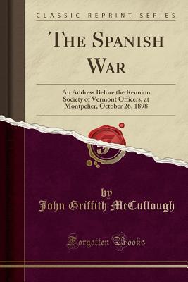 Download The Spanish War: An Address Before the Reunion Society of Vermont Officers, at Montpelier, October 26, 1898 (Classic Reprint) - John Griffith McCullough file in PDF