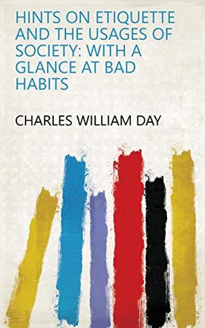 Full Download Hints on Etiquette and the Usages of Society: With a Glance at Bad Habits - Charles William Day file in ePub