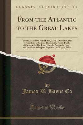 Read Online From the Atlantic to the Great Lakes: Toronto, Canada to Port Huron, Mich.; Over the Grand Trunk Railway System; Through the Fertile Fields of Ontario, the Garden of Canada, Across the Gorge and the Great Whirlpool Rapids of the Niagara River - James W Bayne Co file in PDF