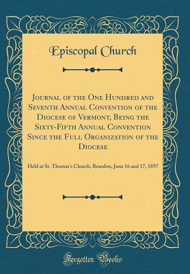 Read Online Journal of the One Hundred and Seventh Annual Convention of the Diocese of Vermont, Being the Sixty-Fifth Annual Convention Since the Full Organization of the Diocese: Held at St. Thomas's Church, Brandon, June 16 and 17, 1897 (Classic Reprint) - Episcopal Church file in ePub