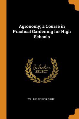 Read Agronomy; A Course in Practical Gardening for High Schools - Willard Nelson Clute file in ePub