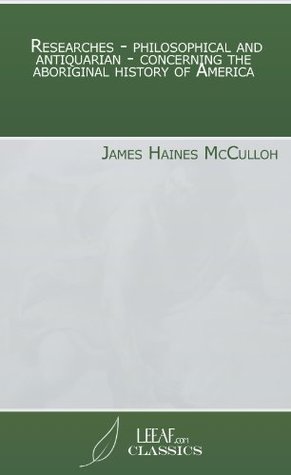 Read Online Researches - philosophical and antiquarian - concerning the aboriginal history of America - James Haines McCulloh | PDF