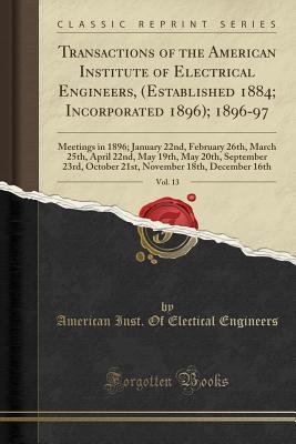 Read Online Transactions of the American Institute of Electrical Engineers, (Established 1884; Incorporated 1896); 1896-97, Vol. 13: Meetings in 1896; January 22nd, February 26th, March 25th, April 22nd, May 19th, May 20th, September 23rd, October 21st, November 18th - American Inst of Electical Engineers | PDF