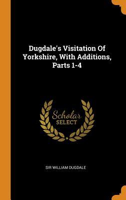 Read Dugdale's Visitation of Yorkshire, with Additions, Parts 1-4 - Sir William Dugdale | ePub