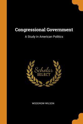 Download Congressional Government: A Study in American Politics - Woodrow Wilson | PDF