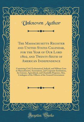 Download The Massachusetts Register and United States Calendar, for the Year of Our Lord 1802, and Twenty-Sixth of American Independence: Containing Civil, Ecclesiastical, Judicial, and Military Lists in Massachusetts; Associations, and Corporate Institutions, for - Unknown | PDF