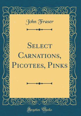 Full Download Select Carnations, Picotees, Pinks (Classic Reprint) - John Fraser | PDF