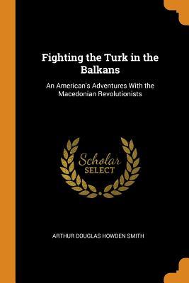 Read Fighting the Turk in the Balkans: An American's Adventures with the Macedonian Revolutionists - Arthur D. Howden Smith | ePub