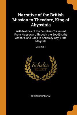 Read Narrative of the British Mission to Theodore, King of Abyssinia: With Notices of the Countries Traversed from Massowah, Through the Sood�n, the Amh�ra, and Back to Annesley Bay, from M�gdala; Volume 1 - Hormuzd Rassam file in PDF