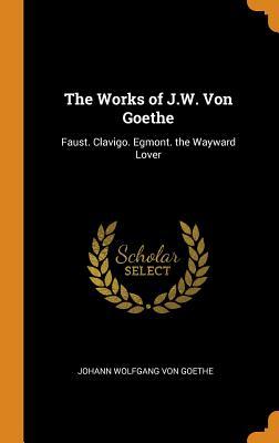 Full Download The Works of J.W. Von Goethe: Faust. Clavigo. Egmont. the Wayward Lover - Johann Wolfgang von Goethe file in ePub