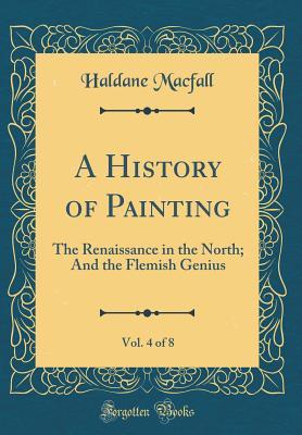 Read A History of Painting, Vol. 4 of 8: The Renaissance in the North; And the Flemish Genius (Classic Reprint) - Haldane Macfall file in PDF