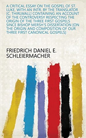 Read Online A critical essay on the gospel of st. Luke, with an intr. by the translator [C. Thirlwall] containing an account of the controversy respecting the origin  of our three first canonical gospels] - Friedrich Daniel E. Schleiermacher file in ePub