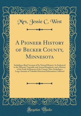 Download A Pioneer History of Becker County, Minnesota: Including a Brief Account of Its Natural History; As Embraced in the Mineral, Vegetable and Animal Kingdoms, and a History of the Early Settlement of the County; Also, Including a Large Amount of Valuable His - Mrs Jessie C West | PDF