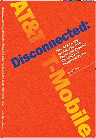 Full Download Disconnected: How AT&T's Bid For T-Mobile USA Failed and Exposed The Limits of Corporate Power - Jeff Bliss | PDF