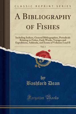 Download A Bibliography of Fishes, Vol. 3: Including Indices, General Bibliographies, Periodicals Relating to Fishes, Early Works, Voyages and Expeditions, Addenda, and Errata of Volumes I and II (Classic Reprint) - Bashford Dean file in PDF