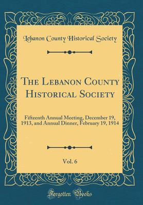 Read The Lebanon County Historical Society, Vol. 6: Fifteenth Annual Meeting, December 19, 1913, and Annual Dinner, February 19, 1914 (Classic Reprint) - Lebanon County Historical Society file in ePub