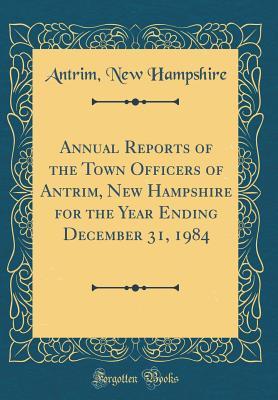 Download Annual Reports of the Town Officers of Antrim, New Hampshire for the Year Ending December 31, 1984 (Classic Reprint) - Antrim New Hampshire file in PDF