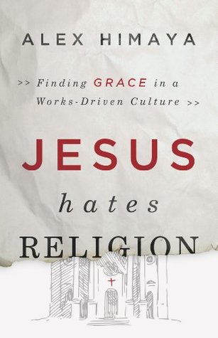 Full Download Jesus Hates Religion: Finding Grace in a Works-Driven Culture - Alex Himaya file in PDF