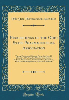 Read Proceedings of the Ohio State Pharmaceutical Association: Twenty-First Annual Meeting, Put-In-Bay, June 22, 23 and 24, 1899; Together with the Constitution, By-Laws, Pharmacy Law, Adulteration Law, Poison Law, Label Law and Morphine Law, Also List of Memb - Ohio State Pharmaceutical Association file in ePub