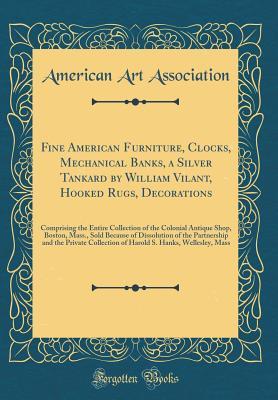 Read Fine American Furniture, Clocks, Mechanical Banks, a Silver Tankard by William Vilant, Hooked Rugs, Decorations: Comprising the Entire Collection of the Colonial Antique Shop, Boston, Mass., Sold Because of Dissolution of the Partnership and the Private C - American Art Association file in PDF