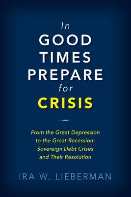 Read Online In Good Times Prepare for Crisis: From the Great Depression to the Great Recession: Sovereign Debt Crises and Their Resolution - Ira Lieberman | ePub