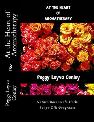 Read At the Heart of Aromatherapy: Nature-Botanicals-Herbs-Soaps-Oils-Fragrance - Peggy Leyva Conley | PDF