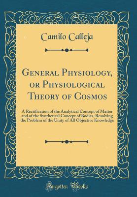 Read Online General Physiology, or Physiological Theory of Cosmos: A Rectification of the Analytical Concept of Matter and of the Synthetical Concept of Bodies, Resolving the Problem of the Unity of All Objective Knowledge (Classic Reprint) - Camilo Calleja file in PDF