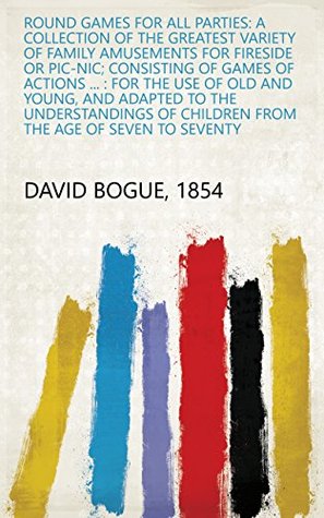 Download Round Games for All Parties: A Collection of the Greatest Variety of Family Amusements for Fireside Or Pic-nic; Consisting of Games of Actions  : for  Children from the Age of Seven to Seventy - 1854 David Bogue file in ePub